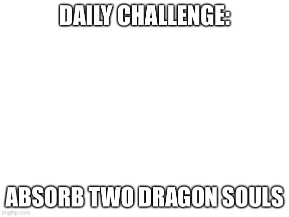 Thememeborns daily challenge 5(I haven’t been active in five months) | DAILY CHALLENGE:; ABSORB TWO DRAGON SOULS | image tagged in blank white template,skyrim,gaming,video games,not a meme | made w/ Imgflip meme maker