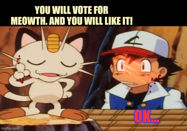 Meowth Scratches Ash | YOU WILL VOTE FOR MEOWTH. AND YOU WILL LIKE IT! OK... | image tagged in meowth scratches ash | made w/ Imgflip meme maker