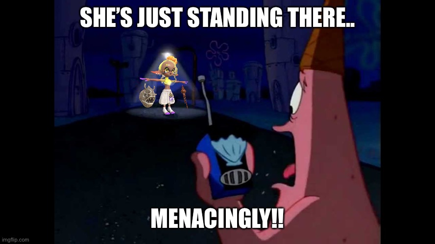 I had too lol | SHE’S JUST STANDING THERE.. MENACINGLY!! | image tagged in patrick he's just standing here menacingly | made w/ Imgflip meme maker