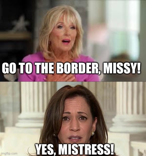 Border Czar | GO TO THE BORDER, MISSY! YES, MISTRESS! | image tagged in jill biden,kamala harris | made w/ Imgflip meme maker