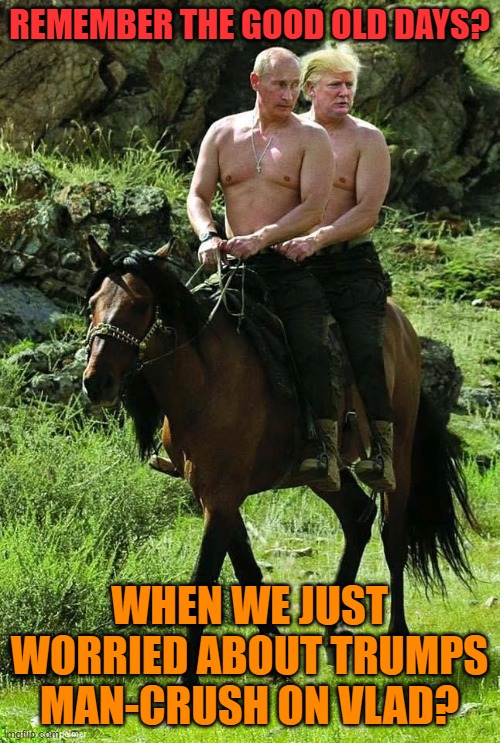 Trump Putin | REMEMBER THE GOOD OLD DAYS? WHEN WE JUST WORRIED ABOUT TRUMPS MAN-CRUSH ON VLAD? | image tagged in trump putin | made w/ Imgflip meme maker