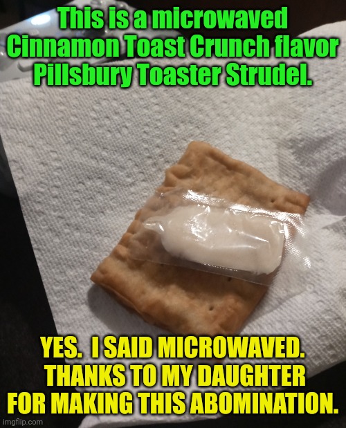 This is a microwaved Cinnamon Toast Crunch flavor Pillsbury Toaster Strudel. YES.  I SAID MICROWAVED.  THANKS TO MY DAUGHTER FOR MAKING THIS ABOMINATION. | image tagged in cinnamon toast crunch,toaster,microwave | made w/ Imgflip meme maker