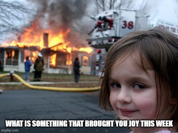 joy | WHAT IS SOMETHING THAT BROUGHT YOU JOY THIS WEEK | image tagged in memes,disaster girl | made w/ Imgflip meme maker