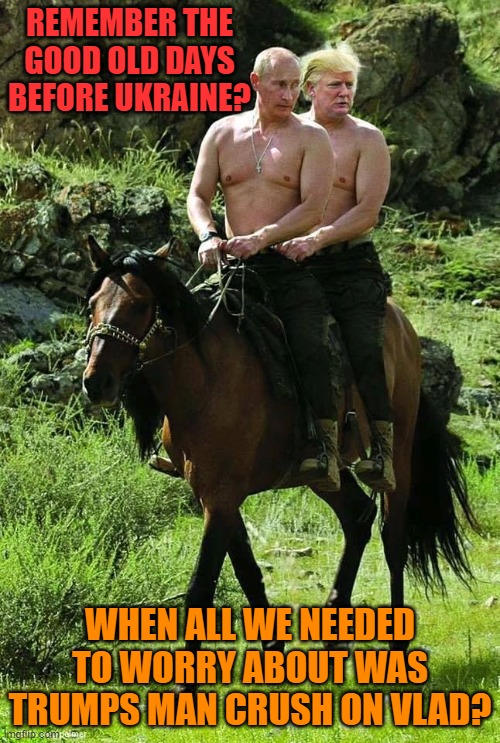 it was just a little strongman crush | REMEMBER THE GOOD OLD DAYS
BEFORE UKRAINE? WHEN ALL WE NEEDED TO WORRY ABOUT WAS TRUMPS MAN CRUSH ON VLAD? | image tagged in trump putin,maga,ukraine,donald trump,brandon | made w/ Imgflip meme maker