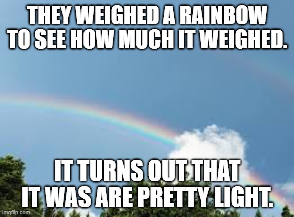 rainbow is light | THEY WEIGHED A RAINBOW TO SEE HOW MUCH IT WEIGHED. IT TURNS OUT THAT IT WAS ARE PRETTY LIGHT. | image tagged in science | made w/ Imgflip meme maker