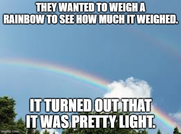 rainbow | THEY WANTED TO WEIGH A RAINBOW TO SEE HOW MUCH IT WEIGHED. IT TURNED OUT THAT IT WAS PRETTY LIGHT. | image tagged in science | made w/ Imgflip meme maker