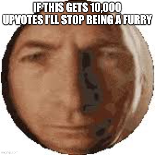 impossible = funy | IF THIS GETS 10,000 UPVOTES I’LL STOP BEING A FURRY | image tagged in ball goodman | made w/ Imgflip meme maker