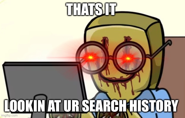 SEARCH HISTORY | THATS IT; LOOKIN AT UR SEARCH HISTORY | image tagged in nerdygoer | made w/ Imgflip meme maker