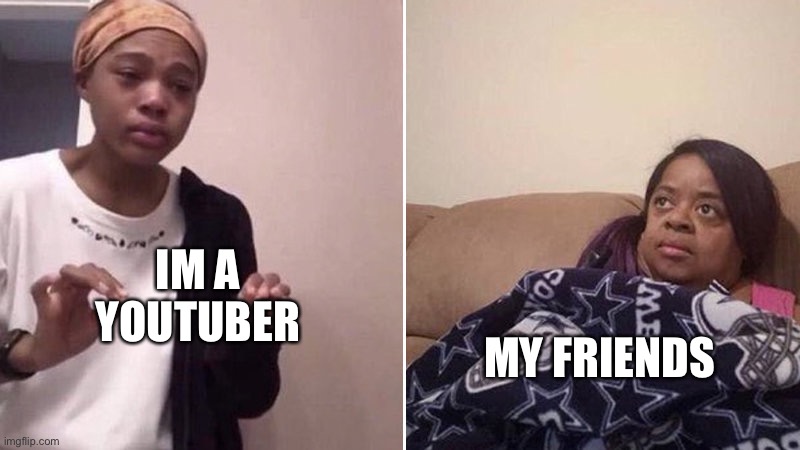 so true… | IM A YOUTUBER; MY FRIENDS | image tagged in me explaining to my mom | made w/ Imgflip meme maker