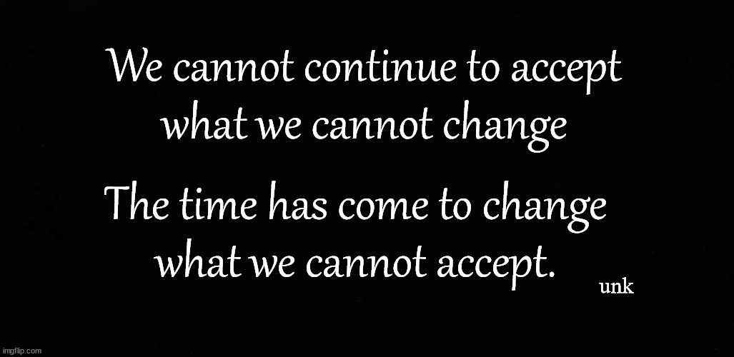 We cannot continue to accept what we cannot change ... | We cannot continue to accept 
what we cannot change; The time has come to change 
what we cannot accept. unk | image tagged in america | made w/ Imgflip meme maker