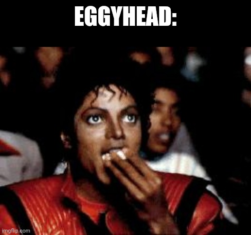 michael jackson eating popcorn | EGGYHEAD: | image tagged in michael jackson eating popcorn | made w/ Imgflip meme maker