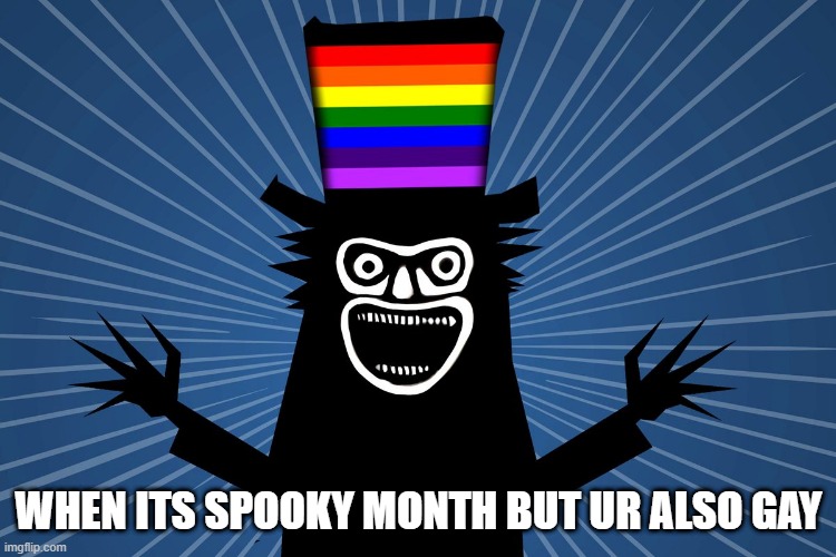 gay babadook | WHEN ITS SPOOKY MONTH BUT UR ALSO GAY | image tagged in gay babadook,gay,halloween | made w/ Imgflip meme maker