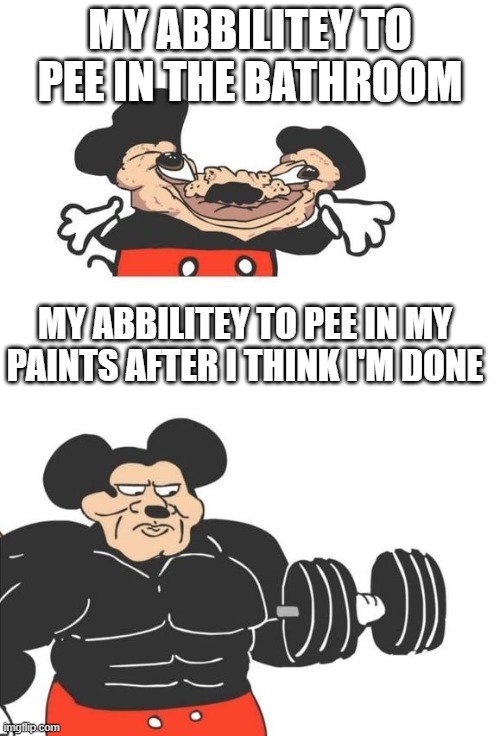 Buff Mickey Mouse | MY ABBILITEY TO PEE IN THE BATHROOM; MY ABBILITEY TO PEE IN MY PAINTS AFTER I THINK I'M DONE | image tagged in buff mickey mouse | made w/ Imgflip meme maker