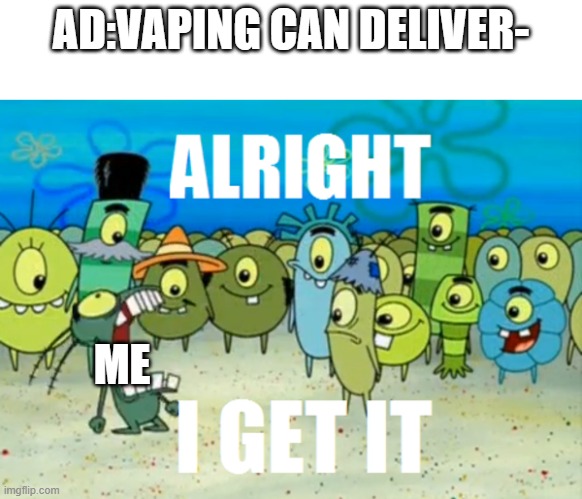 this is happening to me all the time | AD:VAPING CAN DELIVER-; ME | image tagged in alright i get it,vaping | made w/ Imgflip meme maker