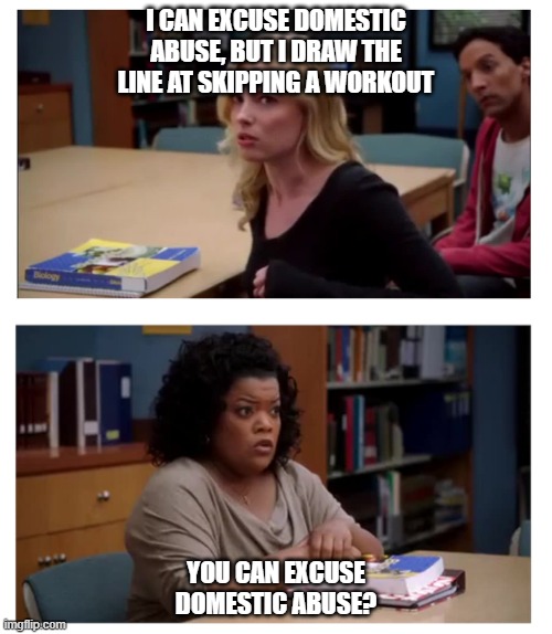 You can excuse racism (blank) | I CAN EXCUSE DOMESTIC ABUSE, BUT I DRAW THE LINE AT SKIPPING A WORKOUT; YOU CAN EXCUSE DOMESTIC ABUSE? | image tagged in you can excuse racism blank | made w/ Imgflip meme maker