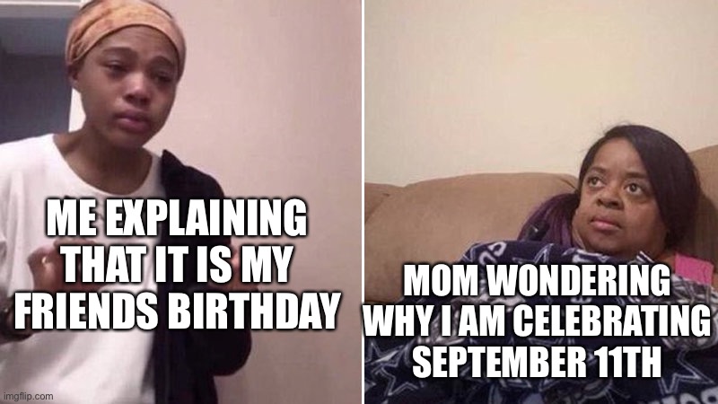 My friend can't control her birthday. | ME EXPLAINING THAT IT IS MY FRIENDS BIRTHDAY; MOM WONDERING WHY I AM CELEBRATING SEPTEMBER 11TH | image tagged in me explaining to my mom | made w/ Imgflip meme maker