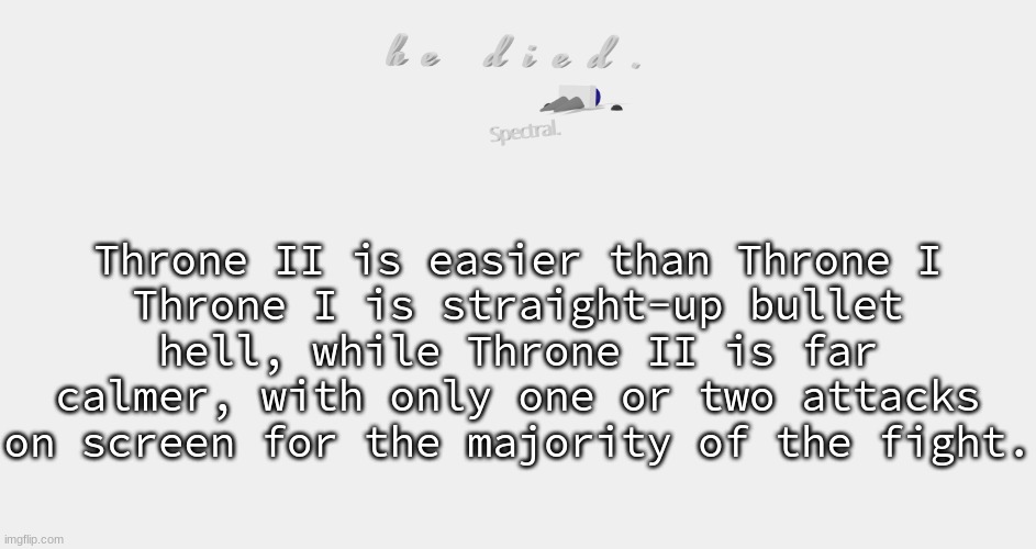 shade is dead | Throne II is easier than Throne I
Throne I is straight-up bullet hell, while Throne II is far calmer, with only one or two attacks on screen for the majority of the fight. | image tagged in shade is dead | made w/ Imgflip meme maker