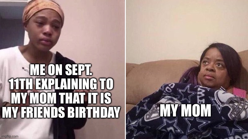 Me explaining to my mom | ME ON SEPT. 11TH EXPLAINING TO MY MOM THAT IT IS MY FRIENDS BIRTHDAY; MY MOM | image tagged in me explaining to my mom,mom,birthday,friend,9/11 | made w/ Imgflip meme maker
