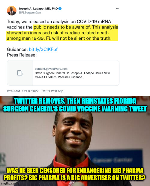 Twitter gets caught censoring the truth... | TWITTER REMOVES, THEN REINSTATES FLORIDA SURGEON GENERAL'S COVID VACCINE WARNING TWEET; WAS HE BEEN CENSORED FOR ENDANGERING BIG PHARMA PROFITS? BIG PHARMA IS A BIG ADVERTISER ON TWITTER? | image tagged in crooked,twitter | made w/ Imgflip meme maker
