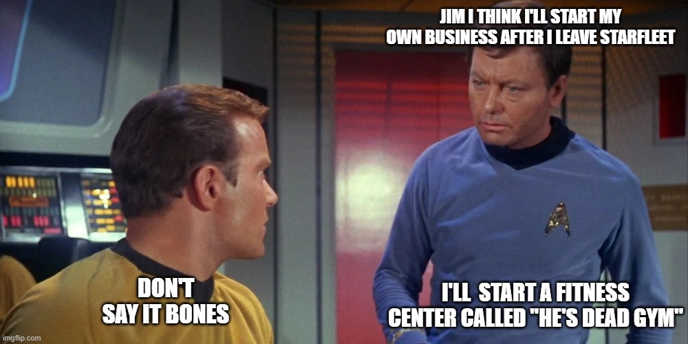 He's dead Gym | JIM I THINK I'LL START MY OWN BUSINESS AFTER I LEAVE STARFLEET; I'LL  START A FITNESS CENTER CALLED "HE'S DEAD GYM"; DON'T SAY IT BONES | image tagged in captain kirk and dr mccoy | made w/ Imgflip meme maker