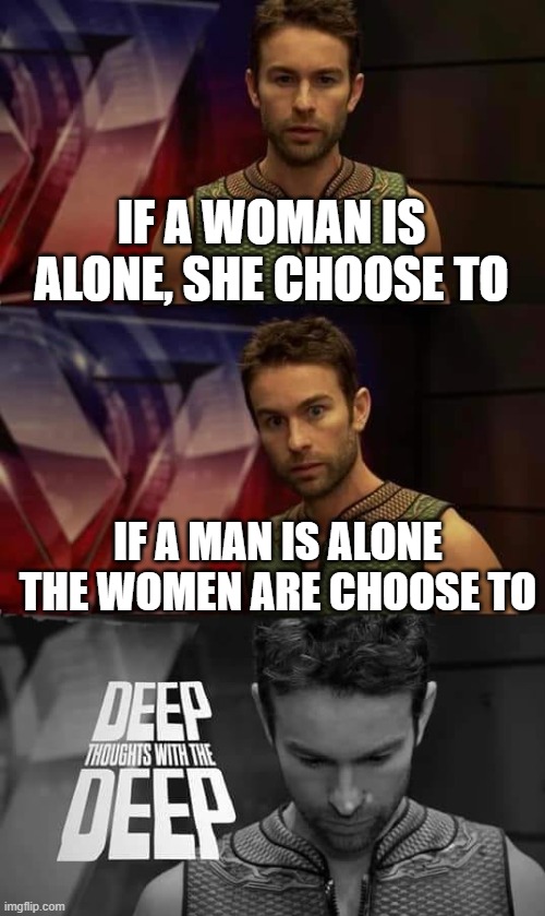 feels bad man | IF A WOMAN IS ALONE, SHE CHOOSE TO; IF A MAN IS ALONE THE WOMEN ARE CHOOSE TO | image tagged in deep thoughts with the deep,gender,so true memes | made w/ Imgflip meme maker