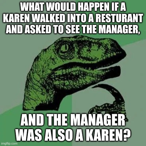 raptor asking questions | WHAT WOULD HAPPEN IF A KAREN WALKED INTO A RESTURANT AND ASKED TO SEE THE MANAGER, AND THE MANAGER WAS ALSO A KAREN? | image tagged in raptor asking questions | made w/ Imgflip meme maker