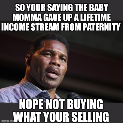 Yep |  SO YOUR SAYING THE BABY MOMMA GAVE UP A LIFETIME INCOME STREAM FROM PATERNITY; NOPE NOT BUYING WHAT YOUR SELLING | image tagged in herschel walker | made w/ Imgflip meme maker
