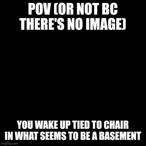 Romance allowed ._. | POV (OR NOT BC THERE'S NO IMAGE); YOU WAKE UP TIED TO CHAIR IN WHAT SEEMS TO BE A BASEMENT | image tagged in memes,blank transparent square | made w/ Imgflip meme maker