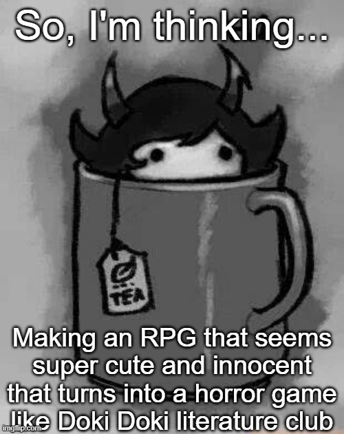 Or maybe not...? Idk, I just wanna go for that style. | So, I'm thinking... Making an RPG that seems super cute and innocent that turns into a horror game like Doki Doki literature club | image tagged in kanaya in my tea | made w/ Imgflip meme maker