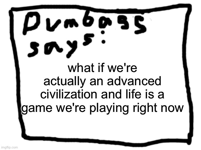 idk | what if we're actually an advanced civilization and life is a game we're playing right now | image tagged in idk | made w/ Imgflip meme maker