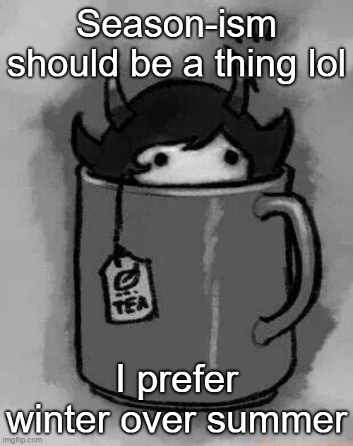 Let the hate comments roll in | Season-ism should be a thing lol; I prefer winter over summer | image tagged in kanaya in my tea | made w/ Imgflip meme maker