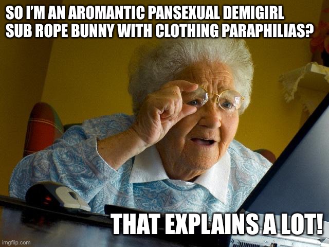 Grandma finds her identities | SO I’M AN AROMANTIC PANSEXUAL DEMIGIRL SUB ROPE BUNNY WITH CLOTHING PARAPHILIAS? THAT EXPLAINS A LOT! | image tagged in gender,gender identity,sexuality,paraphilia | made w/ Imgflip meme maker