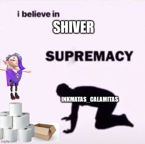 the funniest meme ever | SHIVER; INKMATAS_CALAMITAS | image tagged in i believe in supremacy | made w/ Imgflip meme maker