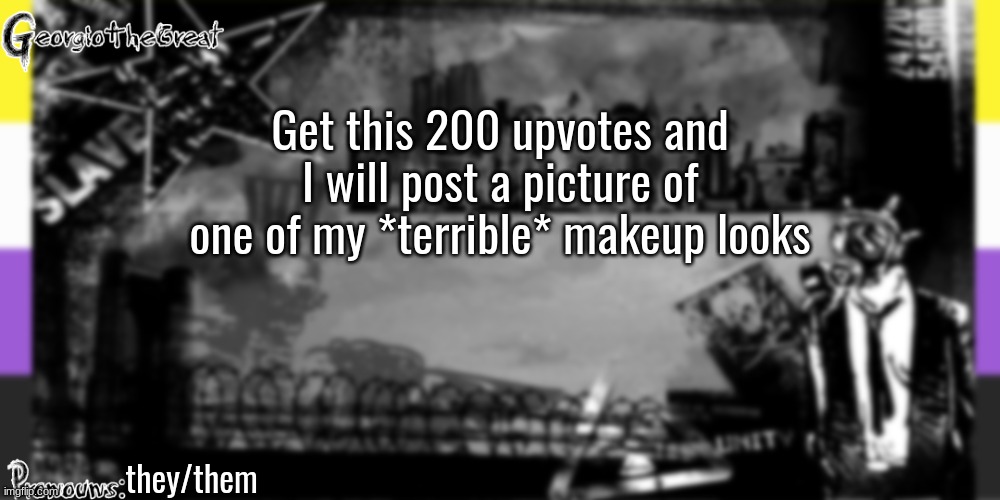 Get tis 200 upvotes | Get this 200 upvotes and I will post a picture of one of my *terrible* makeup looks; they/them | image tagged in georgiothegreat's anoucement template | made w/ Imgflip meme maker