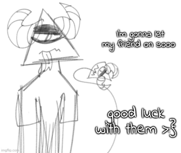 I'm gonna let my friend on sooo; good luck with them >:} | image tagged in ccccccc | made w/ Imgflip meme maker