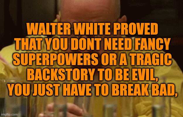 Walter White Cooking | WALTER WHITE PROVED THAT YOU DONT NEED FANCY SUPERPOWERS OR A TRAGIC BACKSTORY TO BE EVIL, YOU JUST HAVE TO BREAK BAD, | image tagged in walter white cooking | made w/ Imgflip meme maker