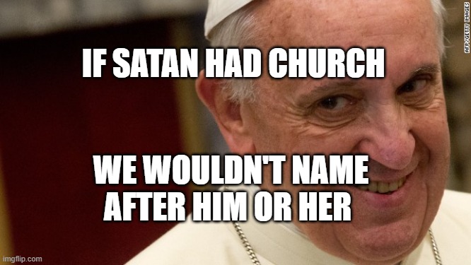 pope francis  | IF SATAN HAD CHURCH; WE WOULDN'T NAME AFTER HIM OR HER | image tagged in pope francis | made w/ Imgflip meme maker