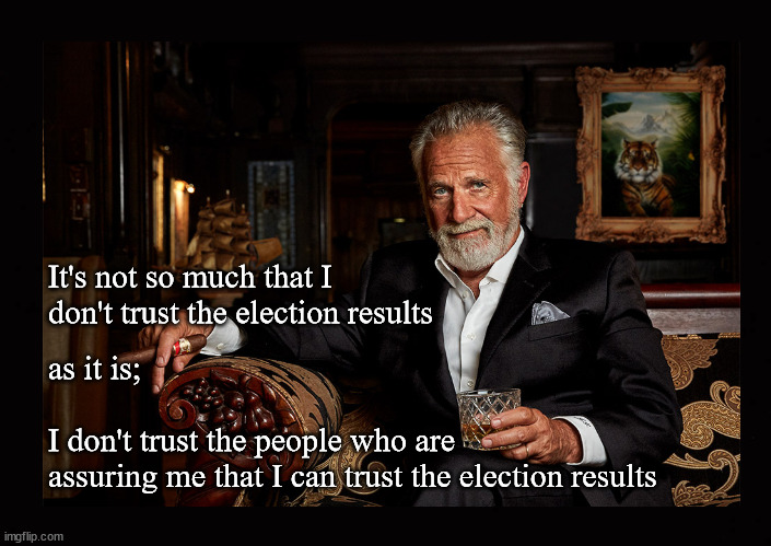 It's not so much that I don't trust the election results ... | It's not so much that I don't trust the election results; as it is; 
 
I don't trust the people who are 
assuring me that I can trust the election results | image tagged in the most interesting man in the world,election fraud | made w/ Imgflip meme maker