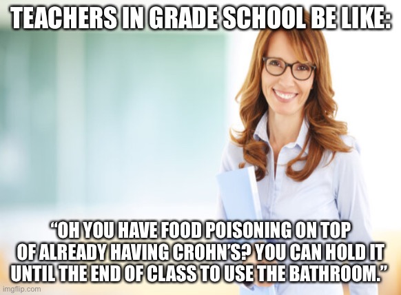 You can hold it | TEACHERS IN GRADE SCHOOL BE LIKE:; “OH YOU HAVE FOOD POISONING ON TOP OF ALREADY HAVING CROHN’S? YOU CAN HOLD IT UNTIL THE END OF CLASS TO USE THE BATHROOM.” | image tagged in funny,unhelpful high school teacher,unhelpful teacher,bathroom humor,denied,1990s first world problems | made w/ Imgflip meme maker