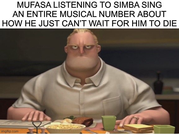 Dad, we’ve gotta go home... | MUFASA LISTENING TO SIMBA SING AN ENTIRE MUSICAL NUMBER ABOUT HOW HE JUST CAN’T WAIT FOR HIM TO DIE | image tagged in funny,memes,lion king,disney,mr incredible mad,songs | made w/ Imgflip meme maker