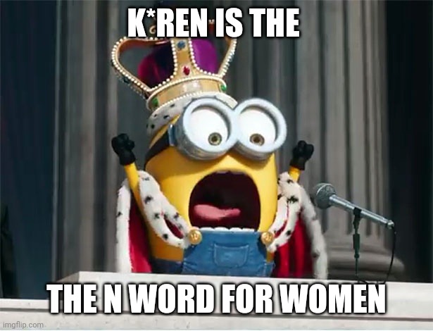 Minions King Bob | K*REN IS THE THE N WORD FOR WOMEN | image tagged in minions king bob | made w/ Imgflip meme maker