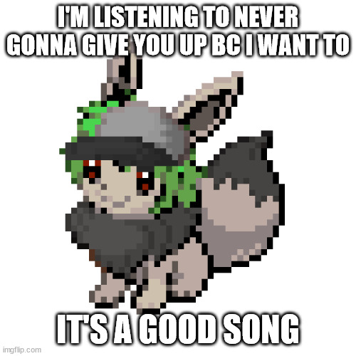 N the eevee | I'M LISTENING TO NEVER GONNA GIVE YOU UP BC I WANT TO; IT'S A GOOD SONG | image tagged in n the eevee | made w/ Imgflip meme maker