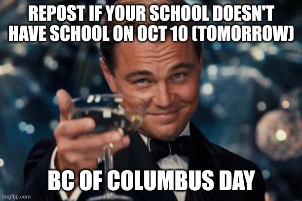 Leonardo Dicaprio Cheers | REPOST IF YOUR SCHOOL DOESN'T HAVE SCHOOL ON OCT 10 (TOMORROW); BC OF COLUMBUS DAY | image tagged in memes,leonardo dicaprio cheers | made w/ Imgflip meme maker