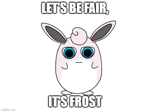 Blank White Template | LET'S BE FAIR, IT'S FROST | image tagged in blank white template | made w/ Imgflip meme maker