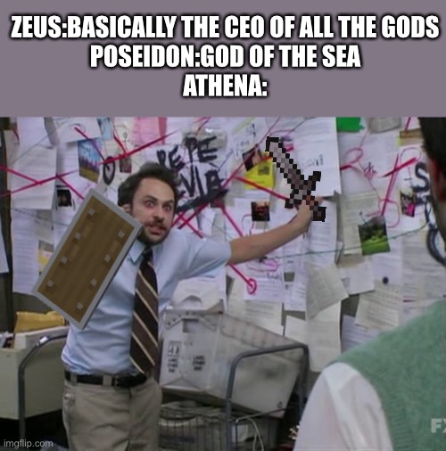 Greek gods be like: | ZEUS:BASICALLY THE CEO OF ALL THE GODS
POSEIDON:GOD OF THE SEA
ATHENA: | image tagged in charlie conspiracy always sunny in philidelphia | made w/ Imgflip meme maker