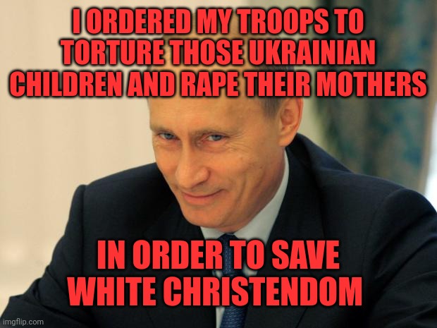 vladimir putin smiling | I ORDERED MY TROOPS TO TORTURE THOSE UKRAINIAN CHILDREN AND RAPE THEIR MOTHERS IN ORDER TO SAVE WHITE CHRISTENDOM | image tagged in vladimir putin smiling,antichrist | made w/ Imgflip meme maker