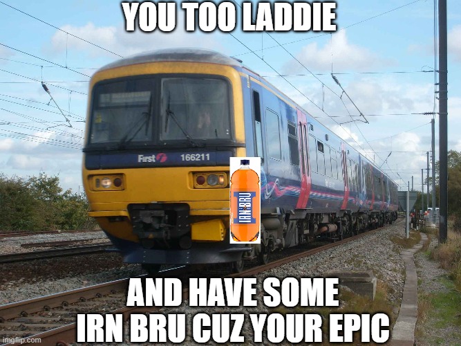 Class 166 Irn Bru | YOU TOO LADDIE; AND HAVE SOME IRN BRU CUZ YOUR EPIC | image tagged in trains | made w/ Imgflip meme maker