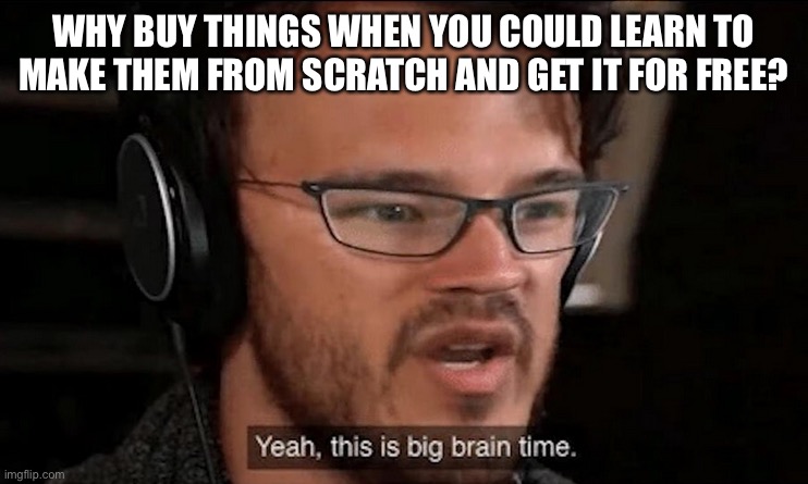 Big Brain Time | WHY BUY THINGS WHEN YOU COULD LEARN TO MAKE THEM FROM SCRATCH AND GET IT FOR FREE? | image tagged in big brain time | made w/ Imgflip meme maker