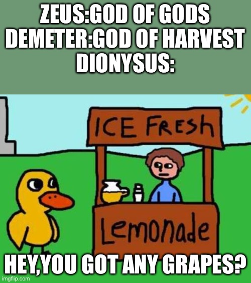 The Duck Song | ZEUS:GOD OF GODS

DEMETER:GOD OF HARVEST
DIONYSUS:; HEY,YOU GOT ANY GRAPES? | image tagged in the duck song | made w/ Imgflip meme maker