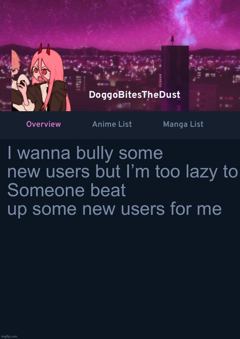 Doggos AniList Temp ver 4 | I wanna bully some new users but I’m too lazy to
Someone beat up some new users for me | image tagged in doggos anilist temp ver 4 | made w/ Imgflip meme maker